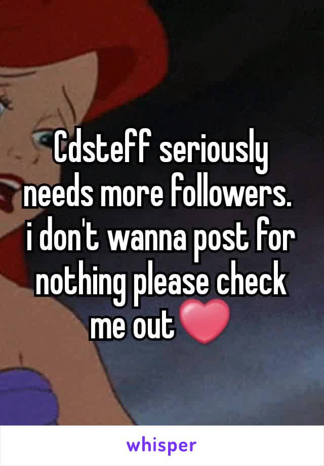 Cdsteff seriously needs more followers. 
i don't wanna post for nothing please check me out❤