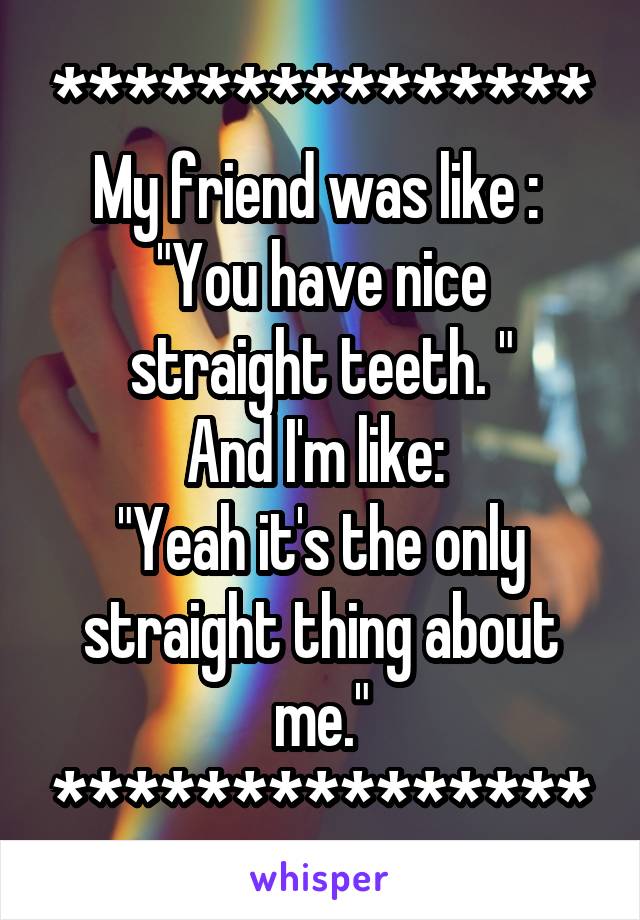 ***************
My friend was like : 
"You have nice straight teeth. "
And I'm like: 
"Yeah it's the only straight thing about me."
***************