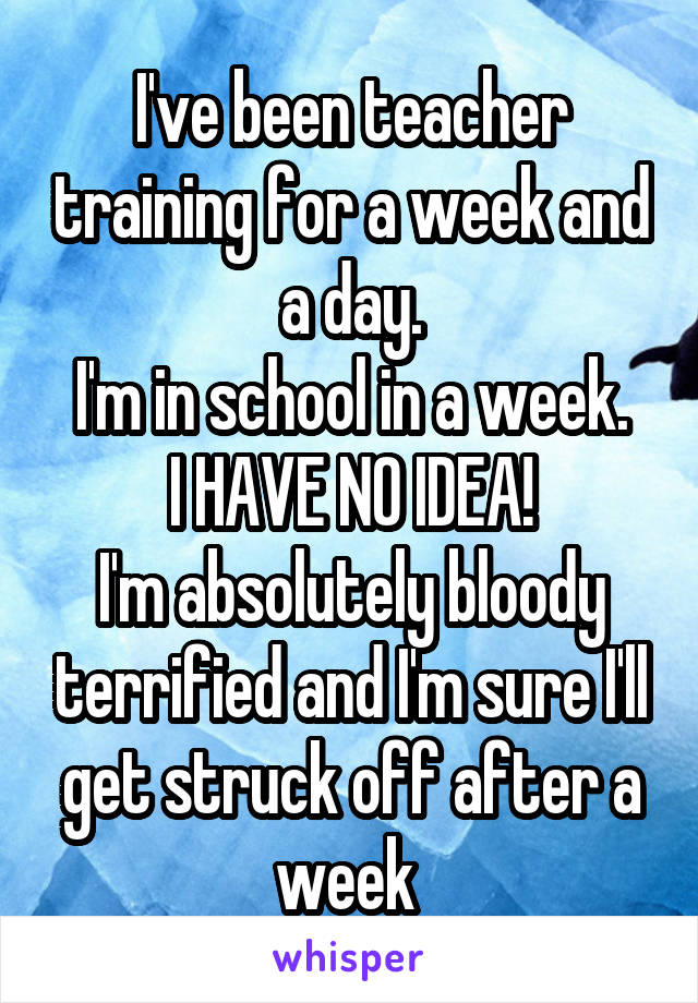 I've been teacher training for a week and a day.
I'm in school in a week.
I HAVE NO IDEA!
I'm absolutely bloody terrified and I'm sure I'll get struck off after a week 