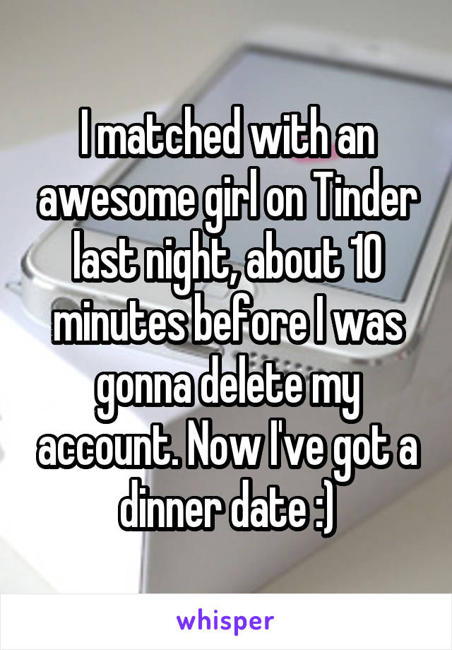 I matched with an awesome girl on Tinder last night, about 10 minutes before I was gonna delete my account. Now I've got a dinner date :)