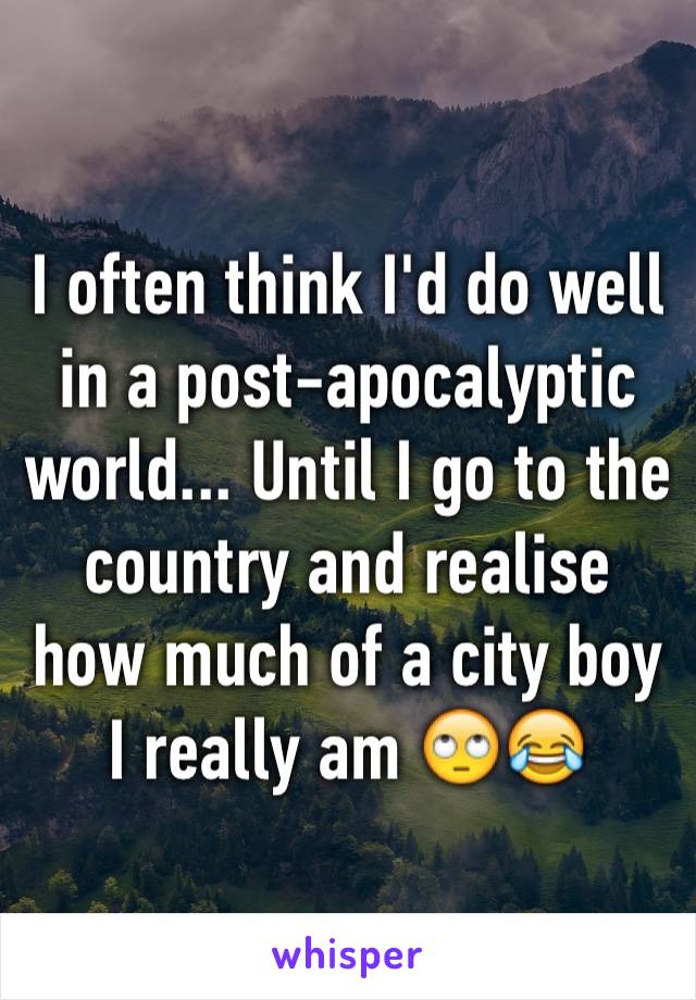 I often think I'd do well in a post-apocalyptic world... Until I go to the country and realise how much of a city boy I really am 🙄😂