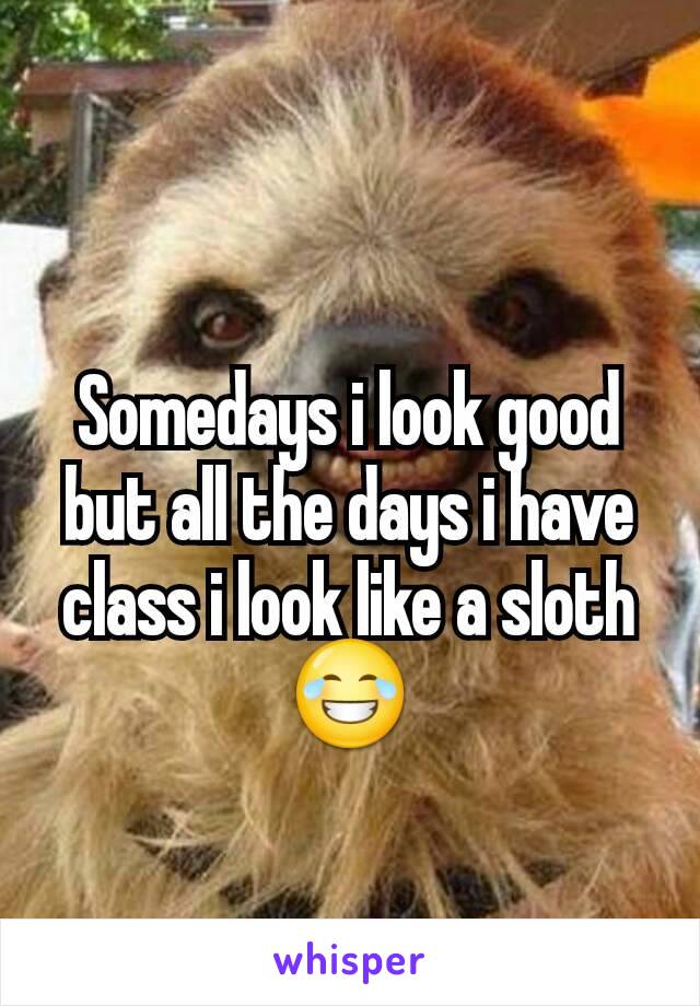 Somedays i look good but all the days i have class i look like a sloth😂