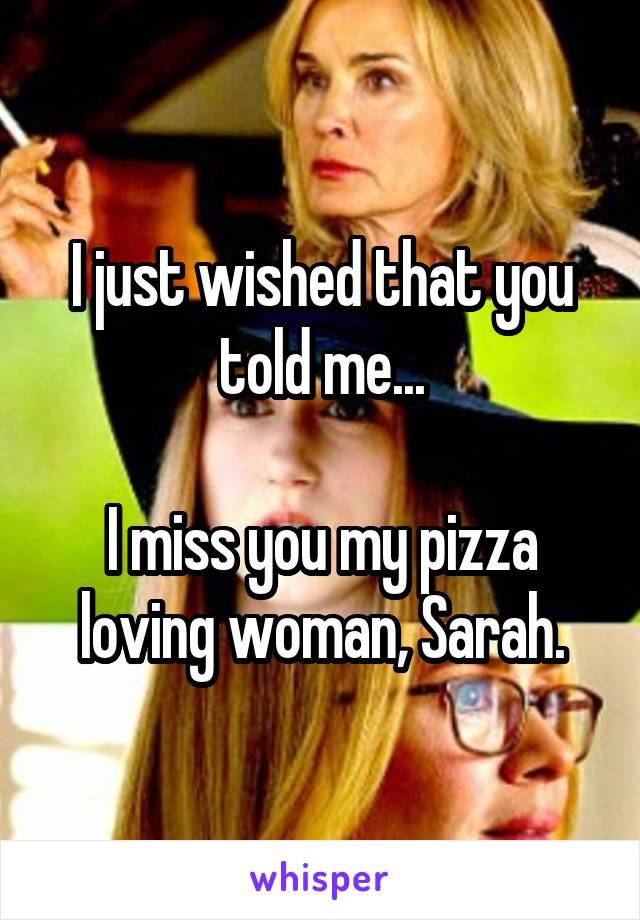 I just wished that you told me...

I miss you my pizza loving woman, Sarah.