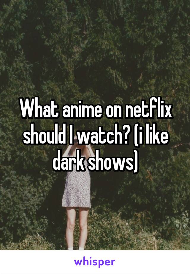What anime on netflix should I watch? (i like dark shows)