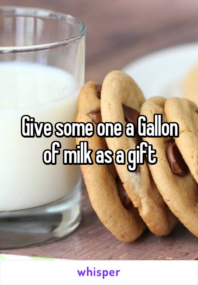 Give some one a Gallon of milk as a gift