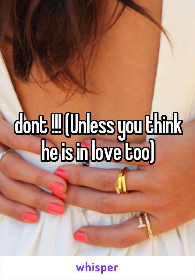 dont !!! (Unless you think he is in love too)