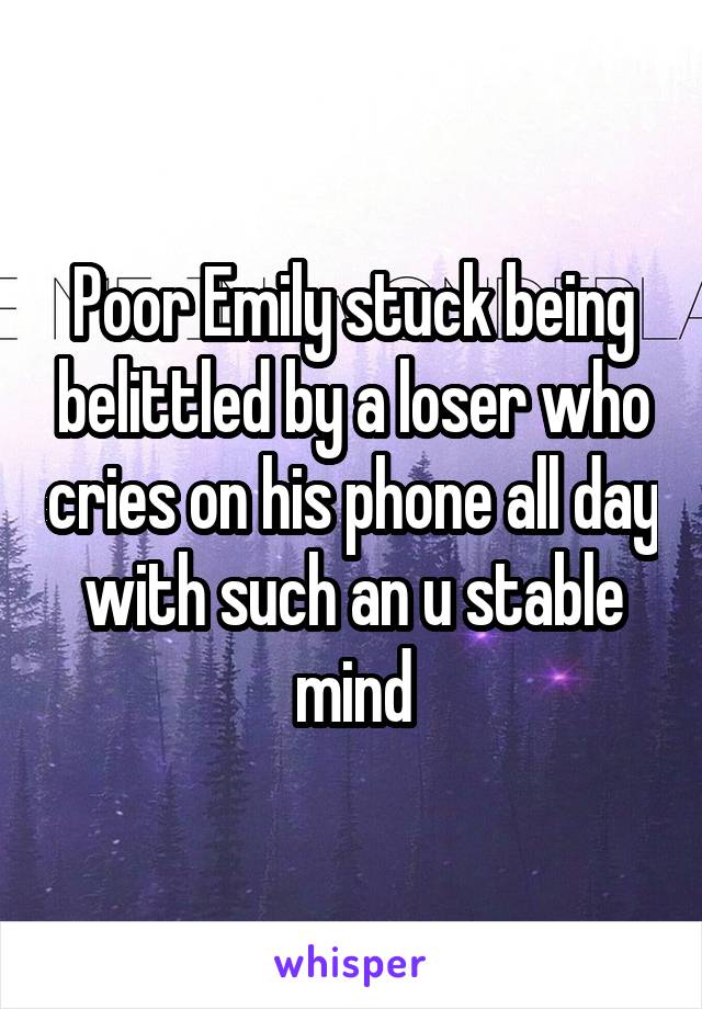 Poor Emily stuck being belittled by a loser who cries on his phone all day with such an u stable mind