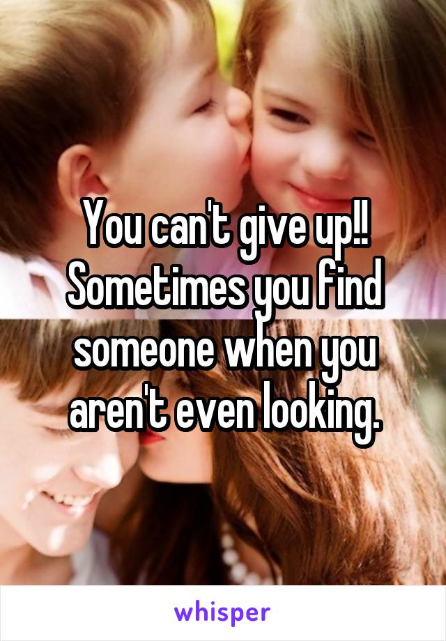 You can't give up!! Sometimes you find someone when you aren't even looking.