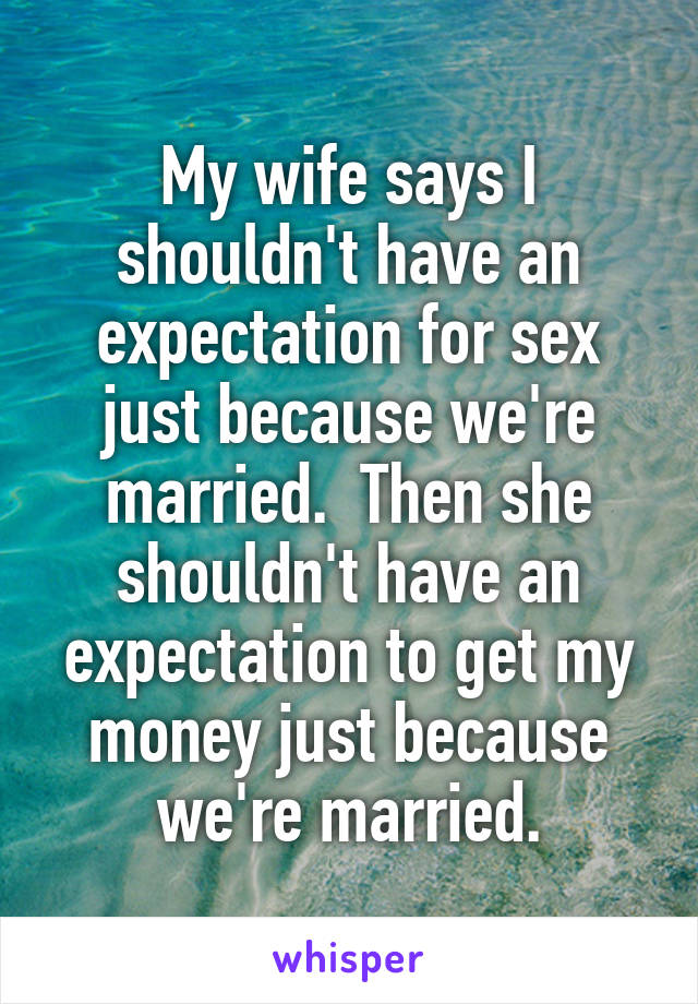 My wife says I shouldn't have an expectation for sex just because we're married.  Then she shouldn't have an expectation to get my money just because we're married.