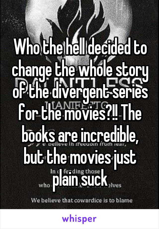 Who the hell decided to change the whole story of the divergent series for the movies?!! The books are incredible, but the movies just plain suck