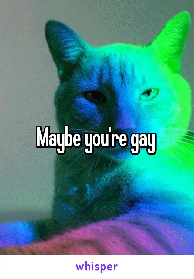 Maybe you're gay 