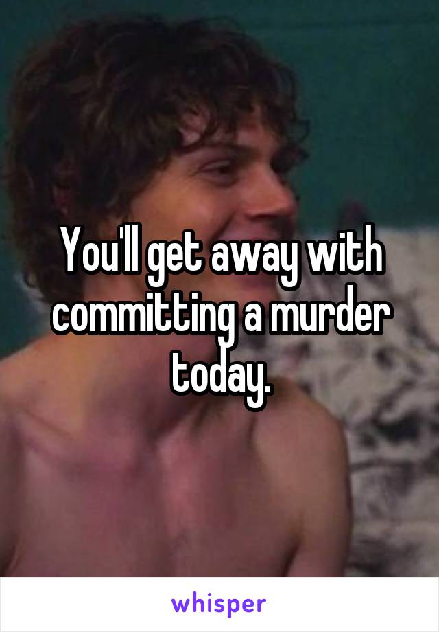 You'll get away with committing a murder today.