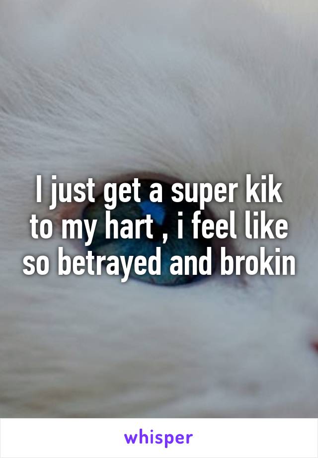 I just get a super kik to my hart , i feel like so betrayed and brokin