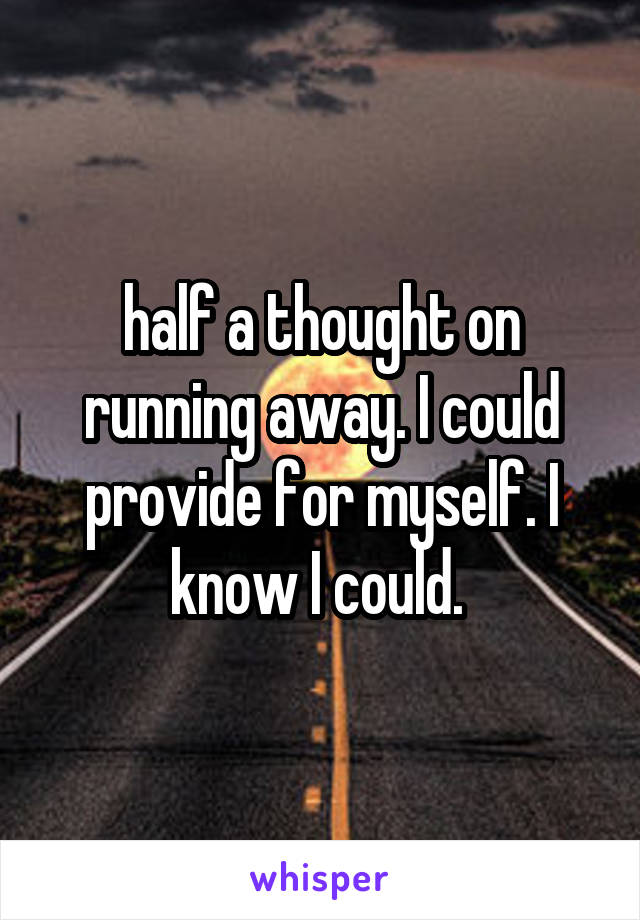 half a thought on running away. I could provide for myself. I know I could. 