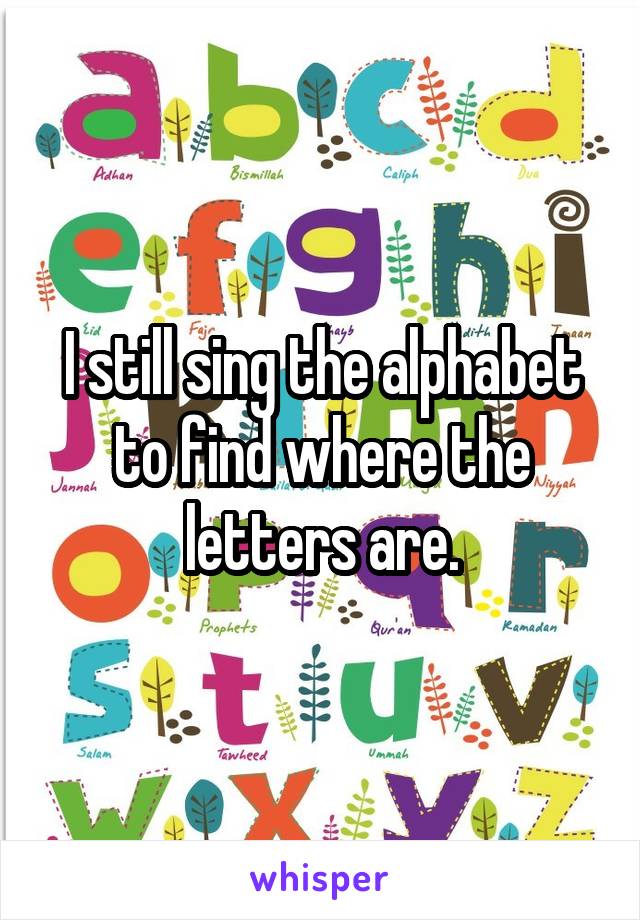 I still sing the alphabet to find where the letters are.