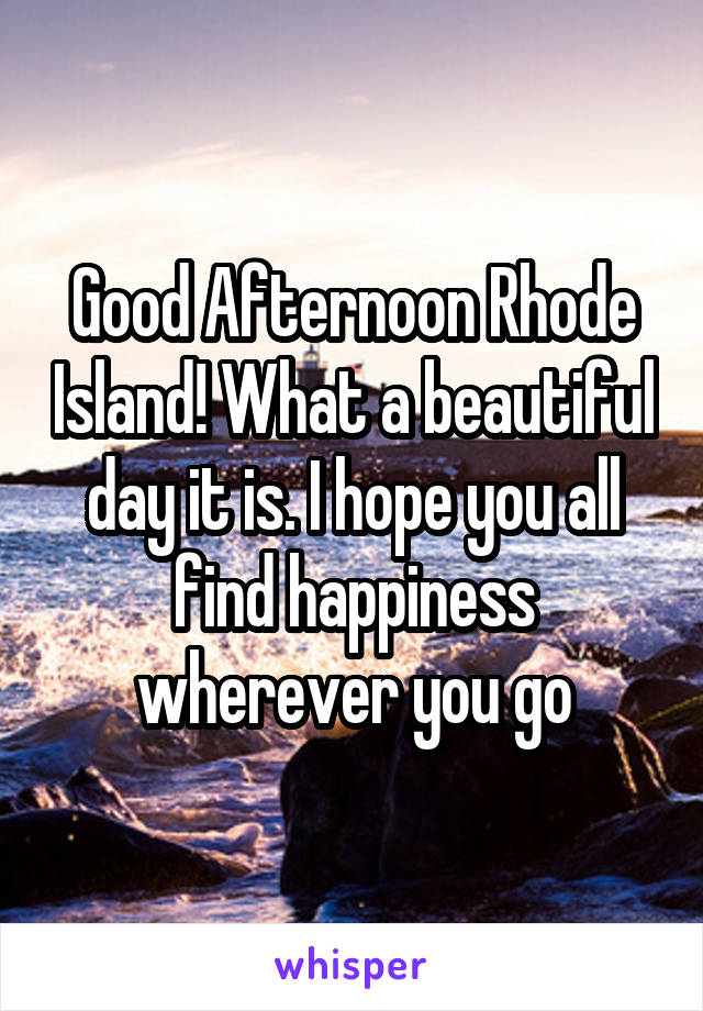 Good Afternoon Rhode Island! What a beautiful day it is. I hope you all find happiness wherever you go