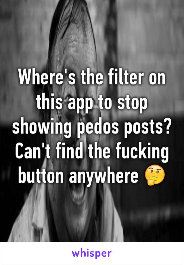 Where's the filter on this app to stop showing pedos posts? 
Can't find the fucking button anywhere 🤔