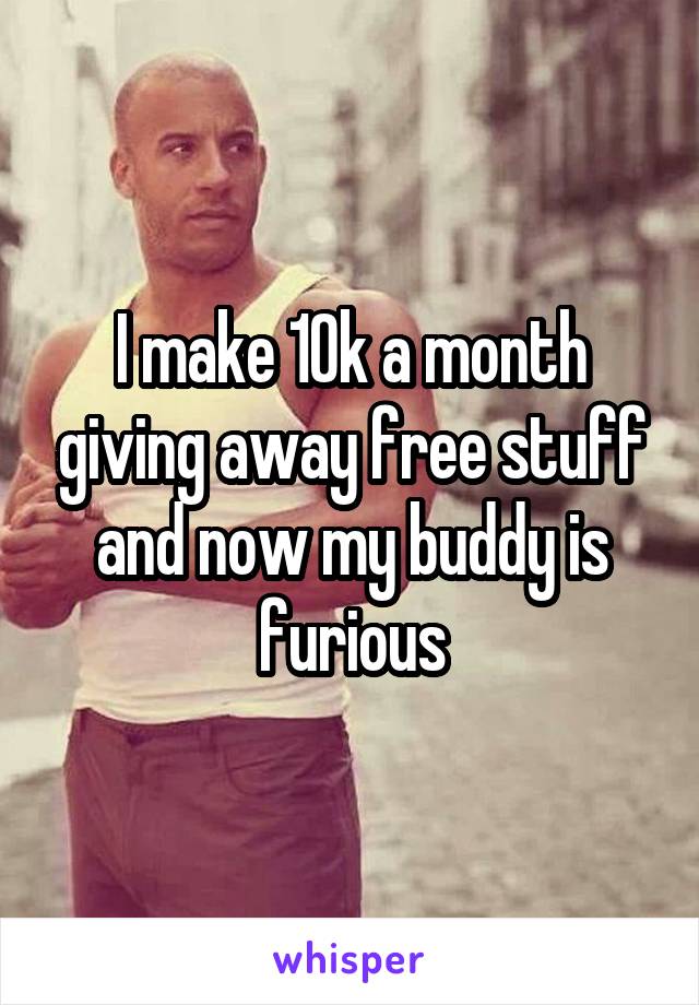 I make 10k a month giving away free stuff and now my buddy is furious