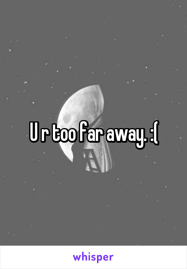 U r too far away. :(
