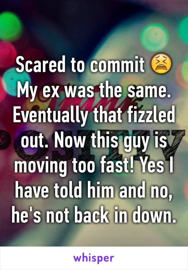 Scared to commit 😫
My ex was the same. Eventually that fizzled out. Now this guy is moving too fast! Yes I have told him and no, he's not back in down. 