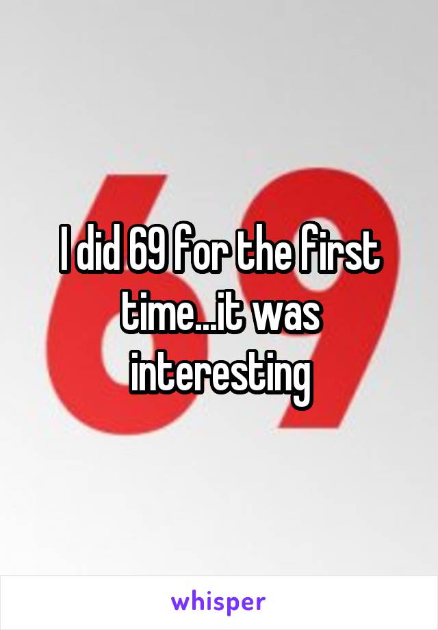I did 69 for the first time...it was interesting