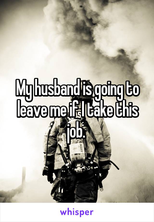 My husband is going to leave me if I take this job. 