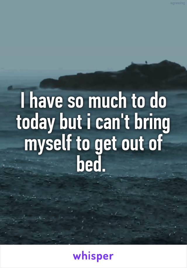 I have so much to do today but i can't bring myself to get out of bed. 