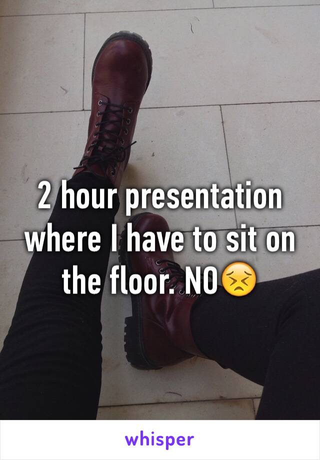 2 hour presentation where I have to sit on the floor. NO😣
