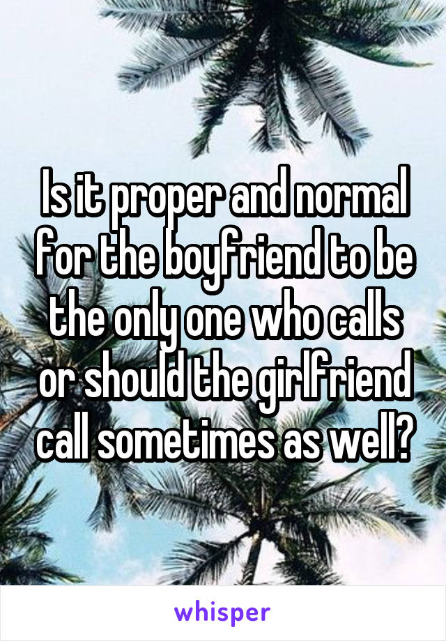 Is it proper and normal for the boyfriend to be the only one who calls or should the girlfriend call sometimes as well?