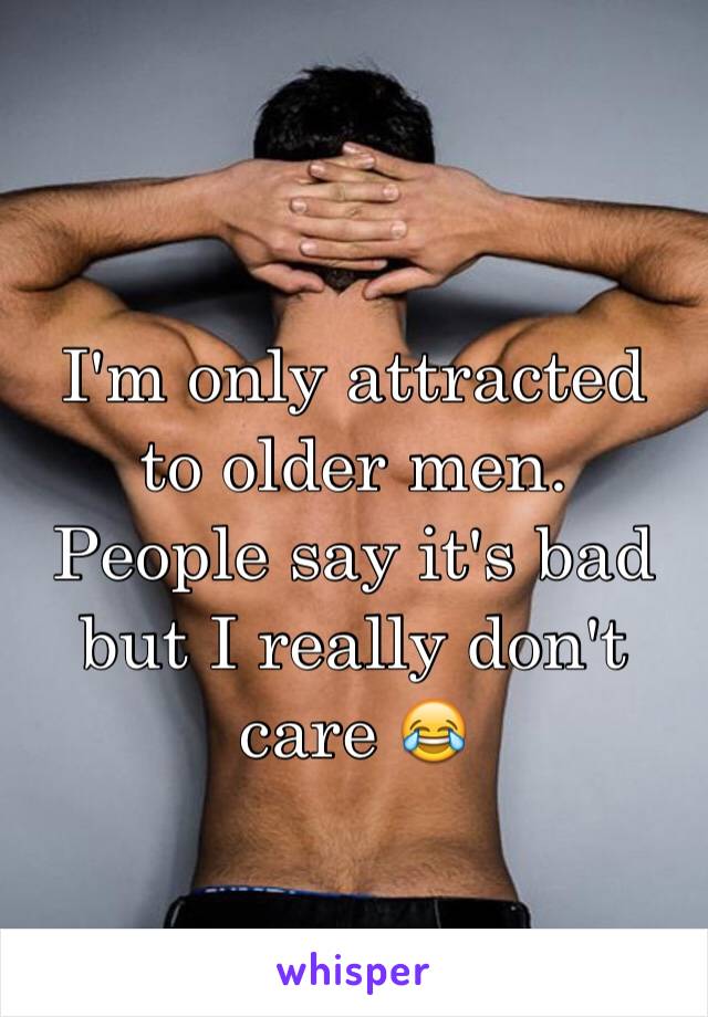 I'm only attracted to older men. People say it's bad but I really don't care 😂