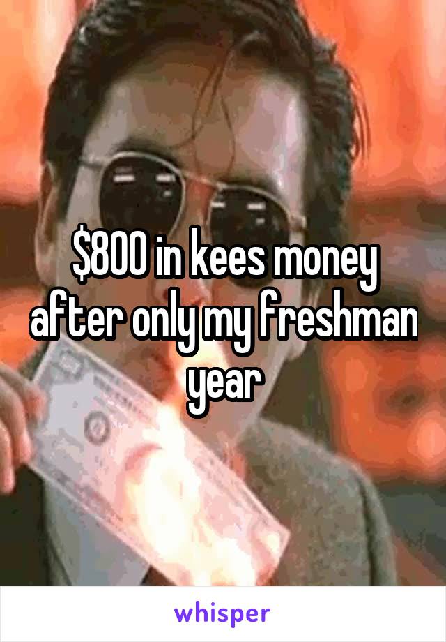 $800 in kees money after only my freshman year