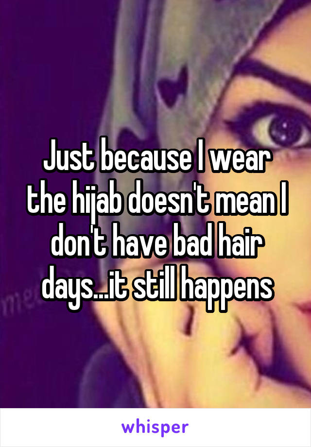 Just because I wear the hijab doesn't mean I don't have bad hair days...it still happens