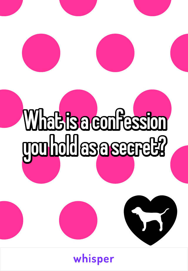 What is a confession you hold as a secret?
