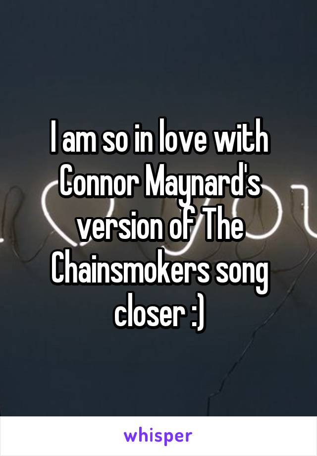 I am so in love with Connor Maynard's version of The Chainsmokers song closer :)