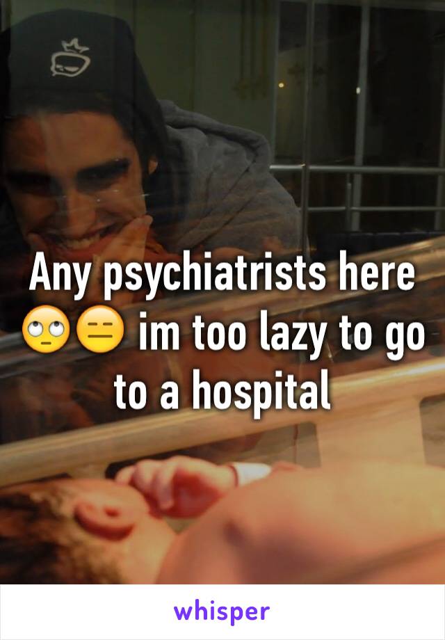 Any psychiatrists here 🙄😑 im too lazy to go to a hospital