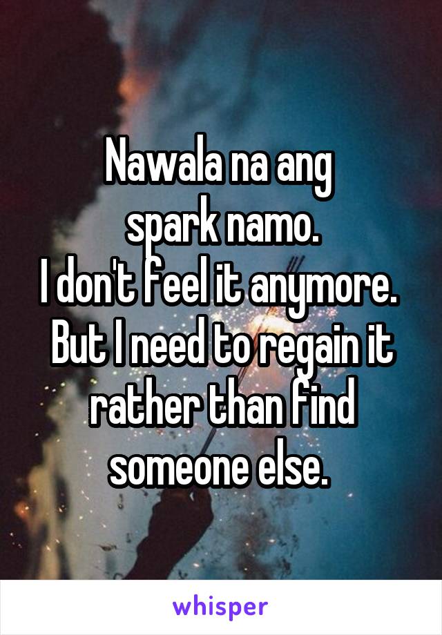 Nawala na ang 
spark namo.
I don't feel it anymore. 
But I need to regain it rather than find someone else. 