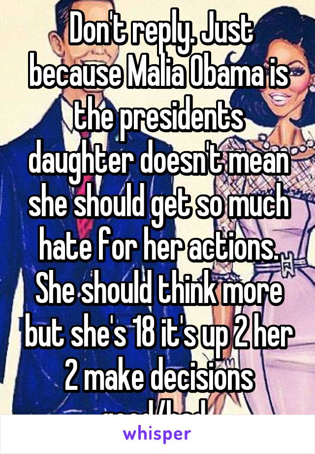  Don't reply. Just because Malia Obama is the presidents daughter doesn't mean she should get so much hate for her actions. She should think more but she's 18 it's up 2 her 2 make decisions good/bad. 