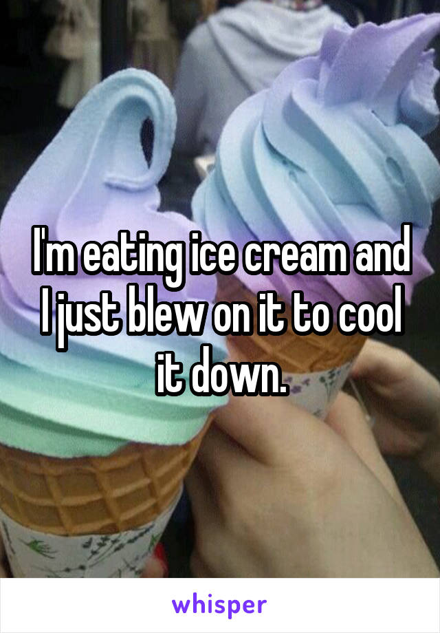 I'm eating ice cream and I just blew on it to cool it down.