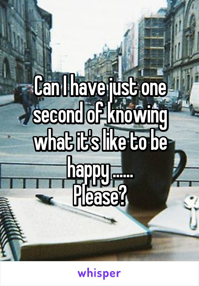 Can I have just one second of knowing what it's like to be happy ......
Please?