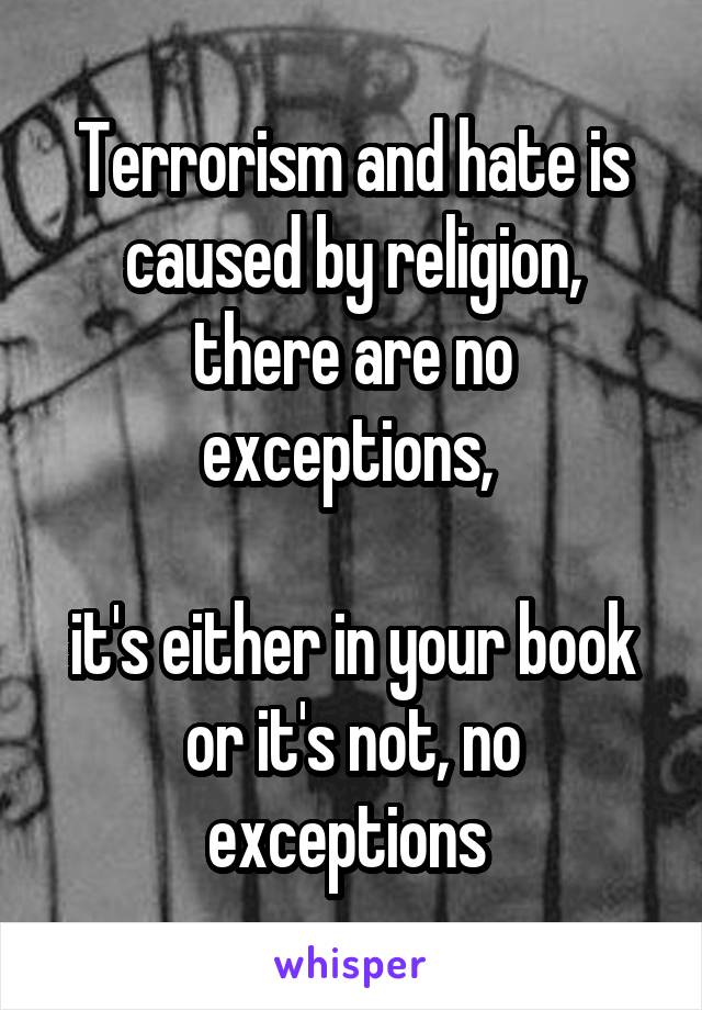 Terrorism and hate is caused by religion, there are no exceptions, 

it's either in your book or it's not, no exceptions 