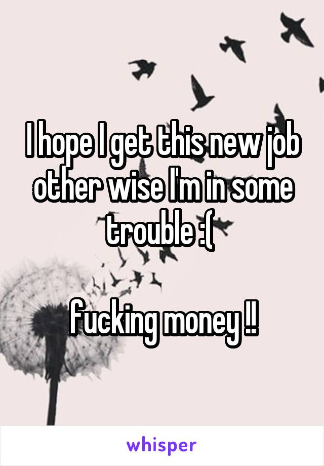 I hope I get this new job other wise I'm in some trouble :( 

fucking money !!