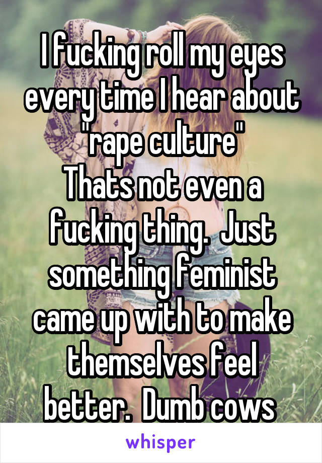 I fucking roll my eyes every time I hear about "rape culture"
Thats not even a fucking thing.  Just something feminist came up with to make themselves feel better.  Dumb cows 