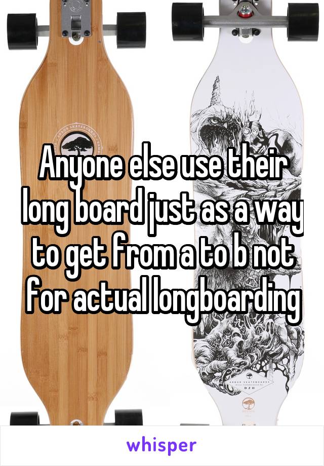 Anyone else use their long board just as a way to get from a to b not for actual longboarding