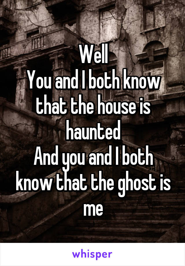 Well
You and I both know that the house is haunted
And you and I both know that the ghost is me