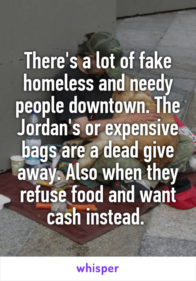 There's a lot of fake homeless and needy people downtown. The Jordan's or expensive bags are a dead give away. Also when they refuse food and want cash instead. 