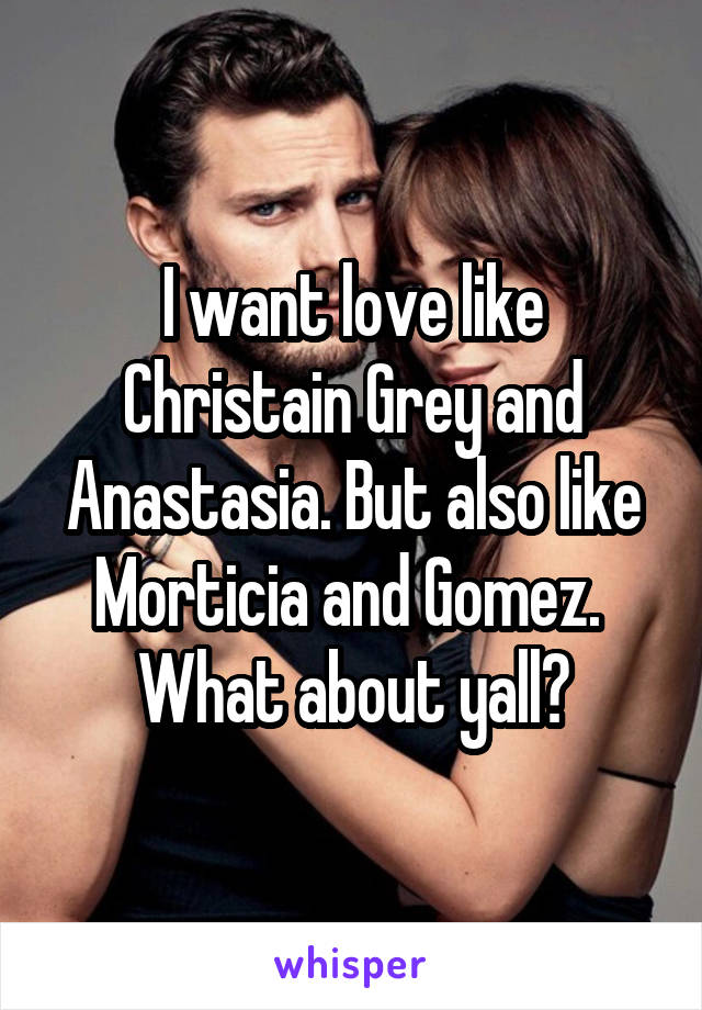 I want love like Christain Grey and Anastasia. But also like Morticia and Gomez. 
What about yall?