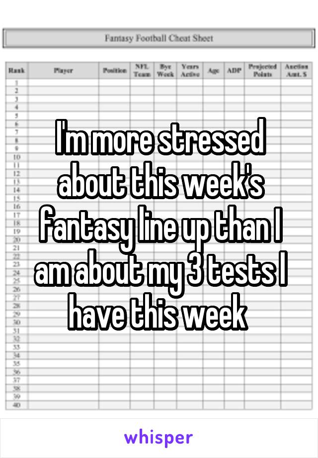 I'm more stressed about this week's fantasy line up than I am about my 3 tests I have this week 