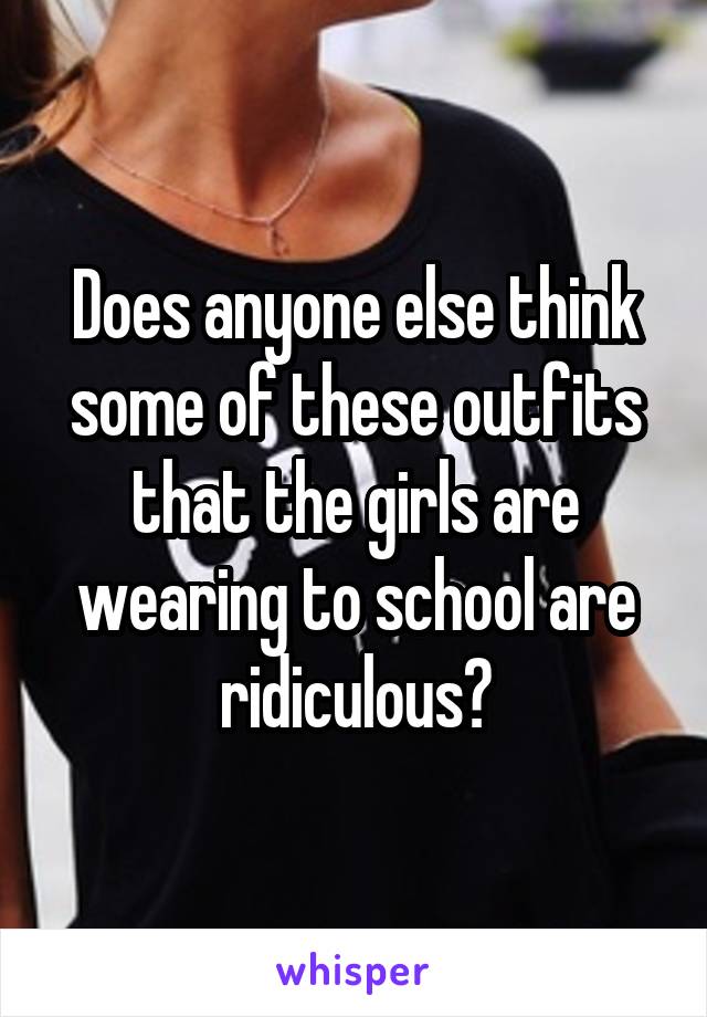 Does anyone else think some of these outfits that the girls are wearing to school are ridiculous?