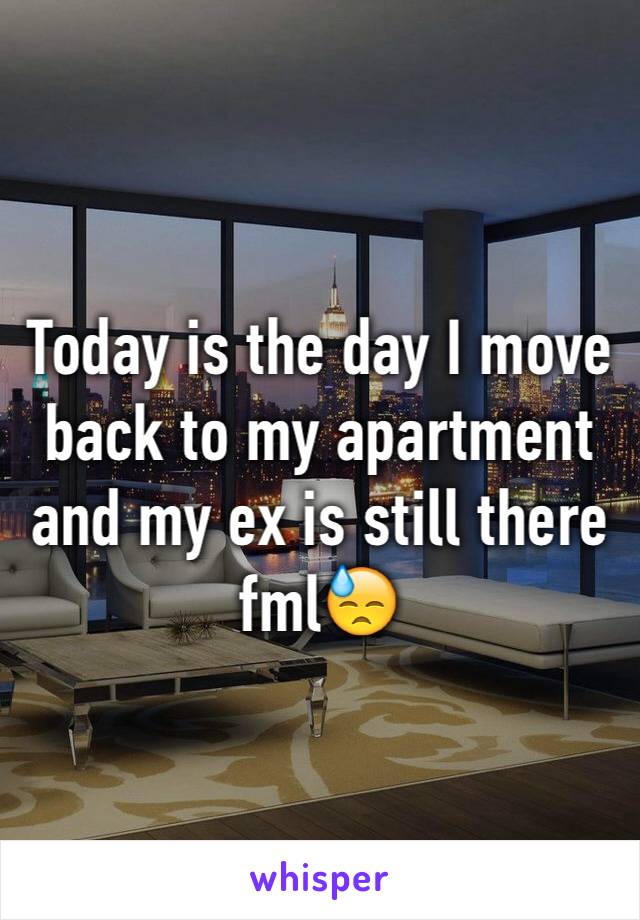 Today is the day I move back to my apartment and my ex is still there fml😓