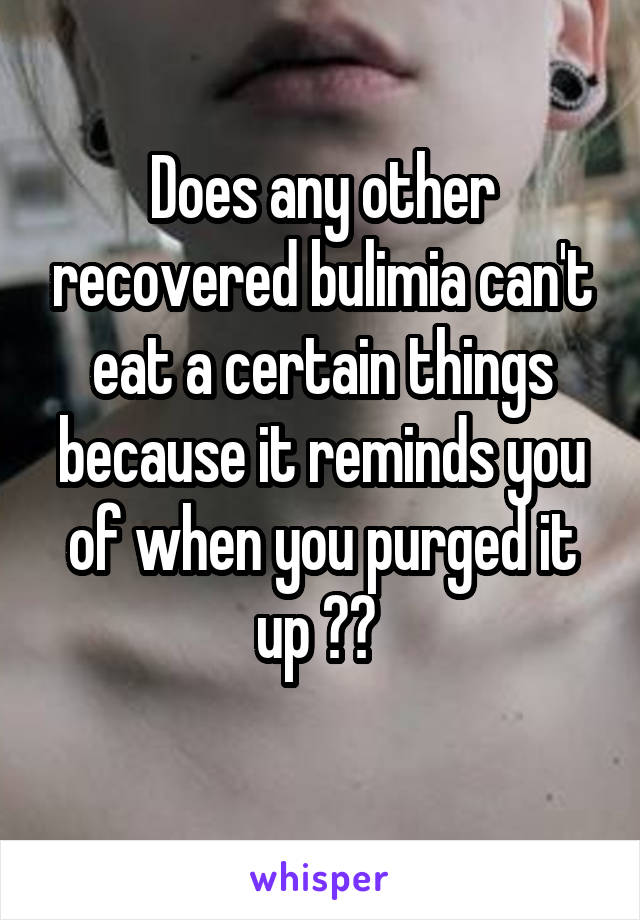 Does any other recovered bulimia can't eat a certain things because it reminds you of when you purged it up ?? 
